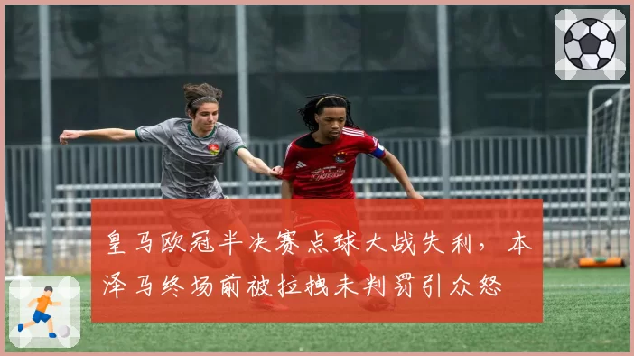 皇马欧冠半决赛点球大战失利，本泽马终场前被拉拽未判罚引众怒