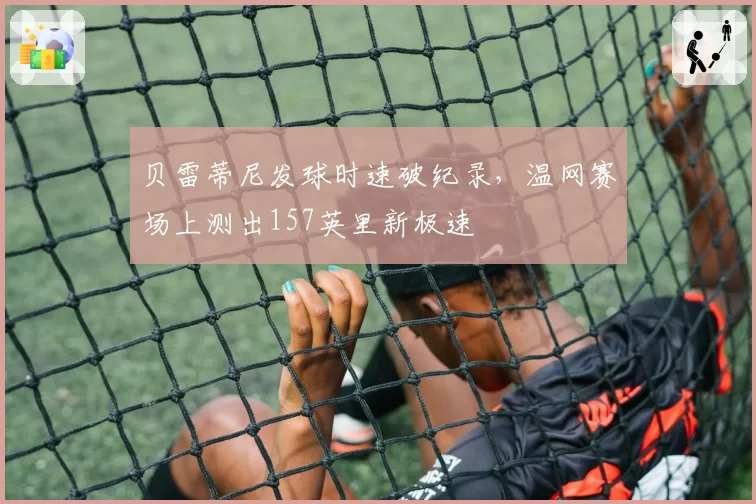 贝雷蒂尼发球时速破纪录,温网赛场上测出157英里新极速