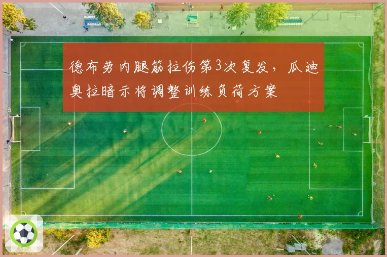 德布劳内腿筋拉伤第3次复发，瓜迪奥拉暗示将调整训练负荷方案