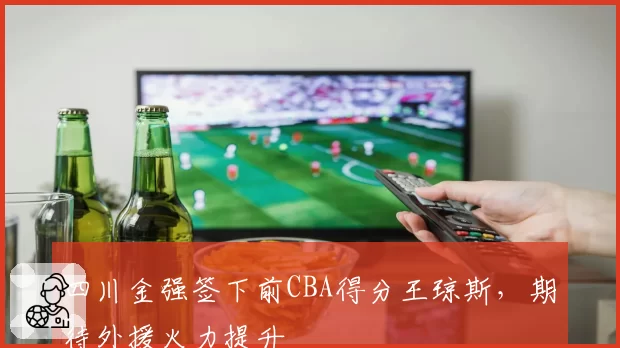 四川金强签下前CBA得分王琼斯，期待外援火力提升