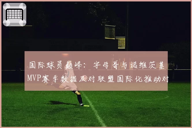 国际球员巅峰：字母哥与诺维茨基MVP赛季数据及对联盟国际化推动对比