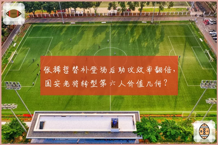 张稀哲替补登场后助攻效率翻倍,国安老将转型第六人价值几何?