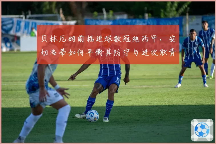 贝林厄姆前插进球数冠绝西甲,安切洛蒂如何平衡其防守与进攻职责