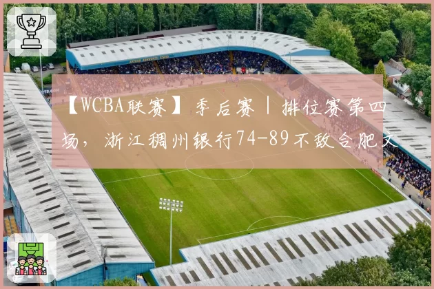 【WCBA联赛】季后赛｜排位赛第四场，浙江稠州银行74-89不敌合肥文旅，结束本赛季征程