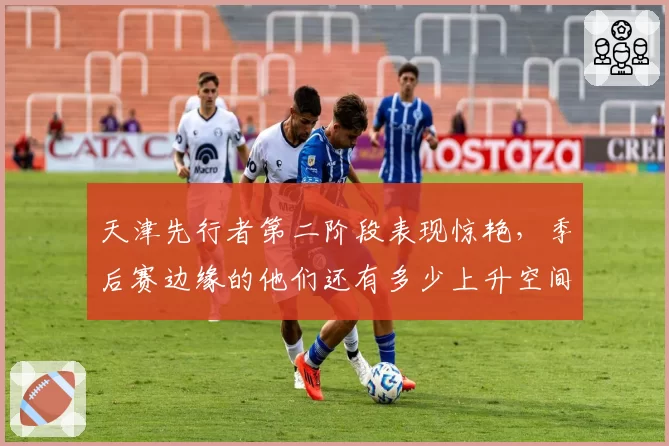 天津先行者第二阶段表现惊艳,季后赛边缘的他们还有多少上升空间?