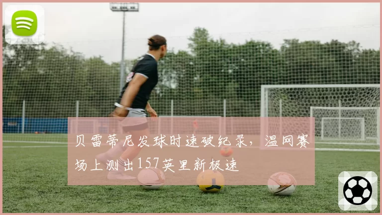 贝雷蒂尼发球时速破纪录,温网赛场上测出157英里新极速