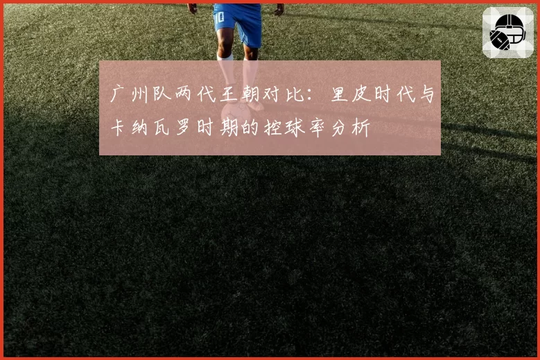 广州队两代王朝对比：里皮时代与卡纳瓦罗时期的控球率分析